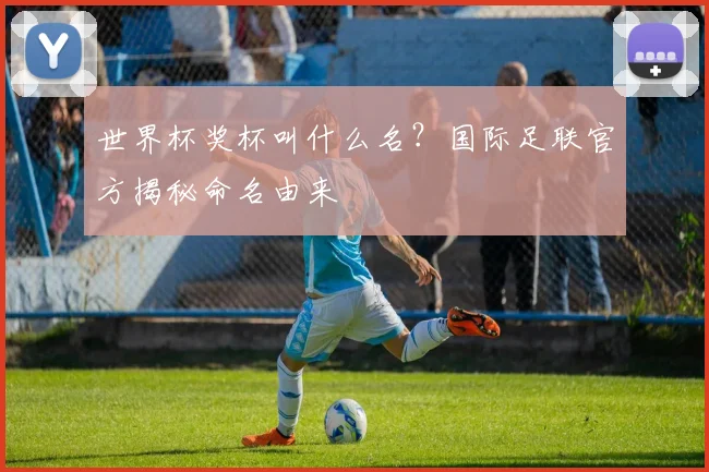世界杯奖杯叫什么名？国际足联官方揭秘命名由来