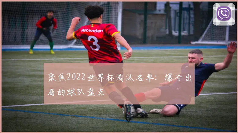 聚焦2022世界杯淘汰名单：爆冷出局的球队盘点