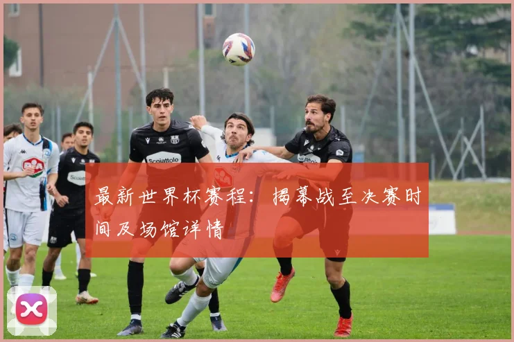 最新世界杯赛程：揭幕战至决赛时间及场馆详情