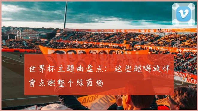 世界杯主题曲盘点：这些超嗨旋律曾点燃整个绿茵场